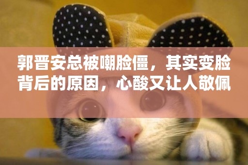 郭晉安總被嘲臉僵，其實變臉背后的原因，心酸又讓人敬佩 