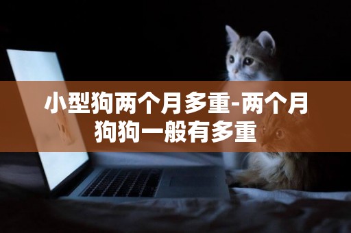 小型狗兩個月多重-兩個月狗狗一般有多重