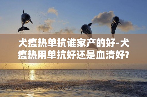 犬瘟熱單抗誰家產的好-犬瘟熱用單抗好還是血清好?