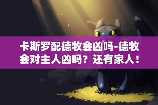 卡斯羅配德牧會兇嗎-德牧會對主人兇嗎？還有家人！
