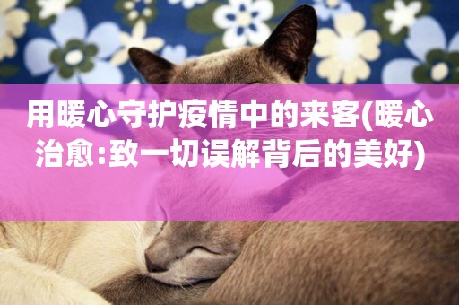 用暖心守護疫情中的來客(暖心治愈:致一切誤解背后的美好) 