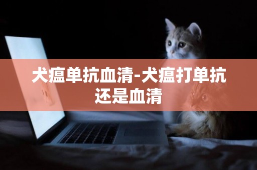 犬瘟單抗血清-犬瘟打單抗還是血清