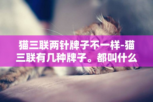 貓三聯兩針牌子不一樣-貓三聯有幾種牌子。都叫什么