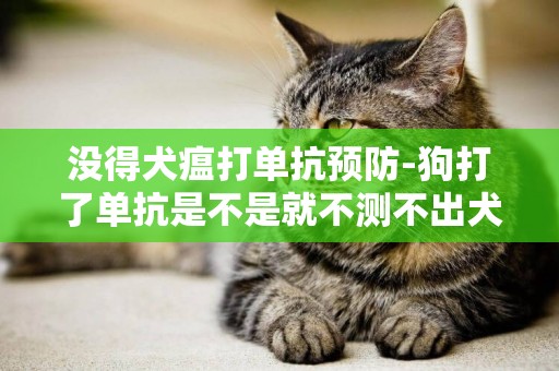 沒得犬瘟打單抗預防-狗打了單抗是不是就不測不出犬瘟了？