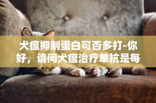 犬瘟抑制蛋白可否多打-你好，請問犬瘟治療單抗是每天都要打的嗎