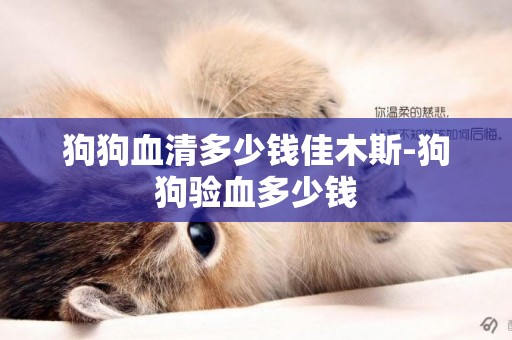 狗狗血清多少錢佳木斯-狗狗驗血多少錢