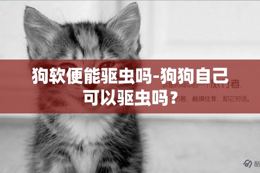狗軟便能驅蟲嗎-狗狗自己可以驅蟲嗎？