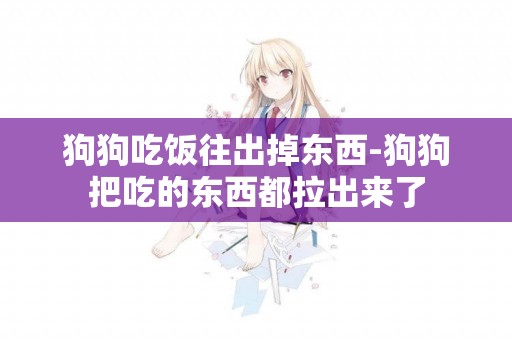 狗狗吃飯往出掉東西-狗狗把吃的東西都拉出來了