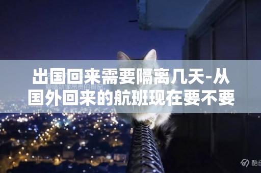 出國回來需要隔離幾天-從國外回來的航班現在要不要隔離？