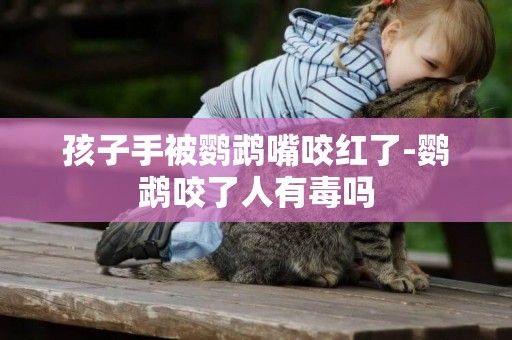 孩子手被鸚鵡嘴咬紅了-鸚鵡咬了人有毒嗎
