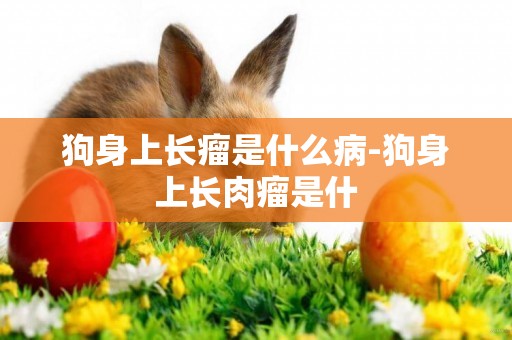 狗身上長瘤是什么病-狗身上長肉瘤是什