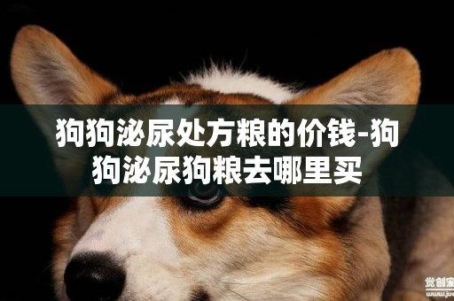 狗狗泌尿處方糧的價錢-狗狗泌尿狗糧去哪里買