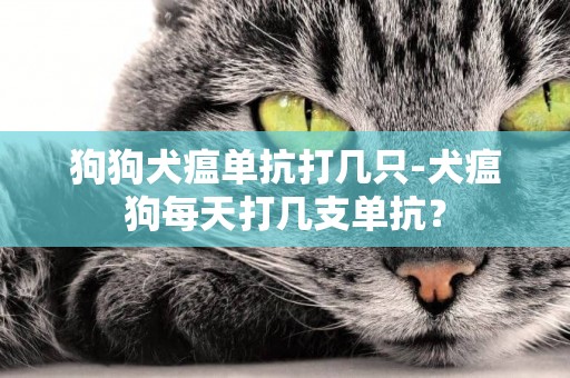 狗狗犬瘟單抗打幾只-犬瘟狗每天打幾支單抗？