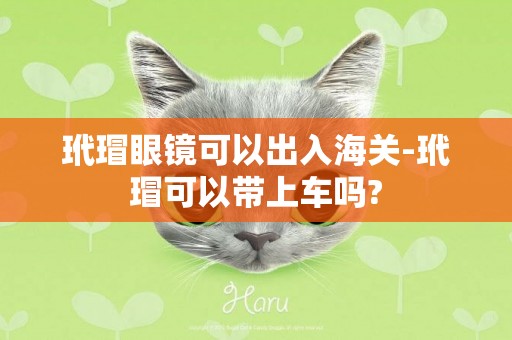 玳瑁眼鏡可以出入海關-玳瑁可以帶上車嗎?