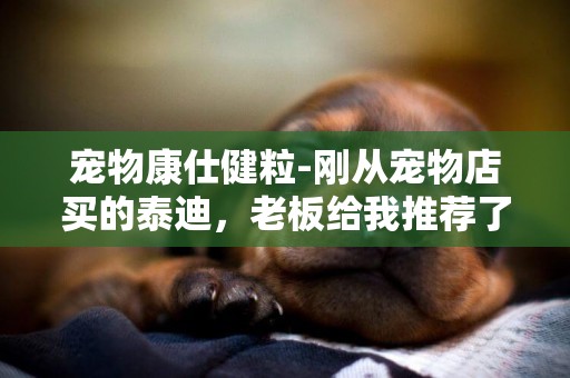 寵物康仕健粒-剛從寵物店買的泰迪，老板給我推薦了粒量寵物用品的狗糧，這個狗糧很好嗎