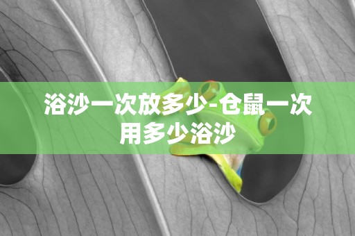 浴沙一次放多少-倉鼠一次用多少浴沙