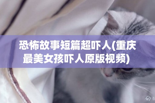 恐怖故事短篇超嚇人(重慶最美女孩嚇人原版視頻) 