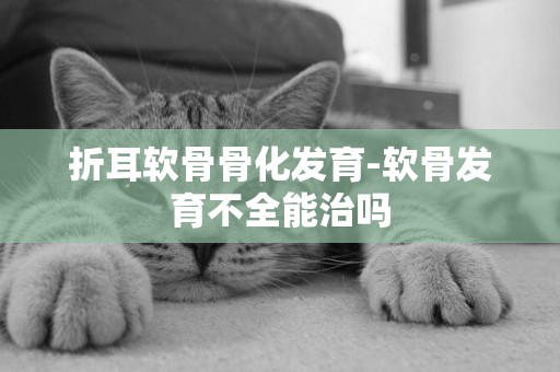 折耳軟骨骨化發育-軟骨發育不全能治嗎
