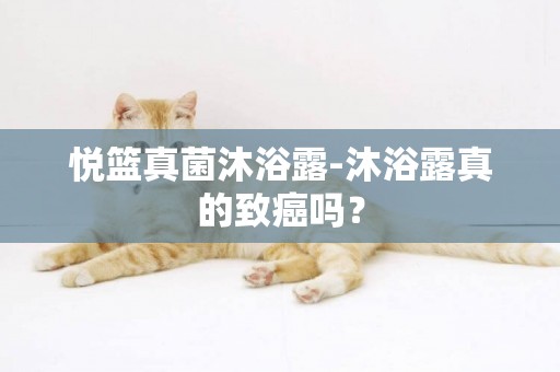 悅籃真菌沐浴露-沐浴露真的致癌嗎？