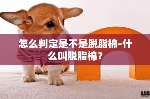 怎么判定是不是脫脂棉-什么叫脫脂棉？