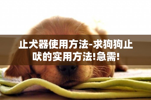 止犬器使用方法-求狗狗止吠的實用方法!急需!