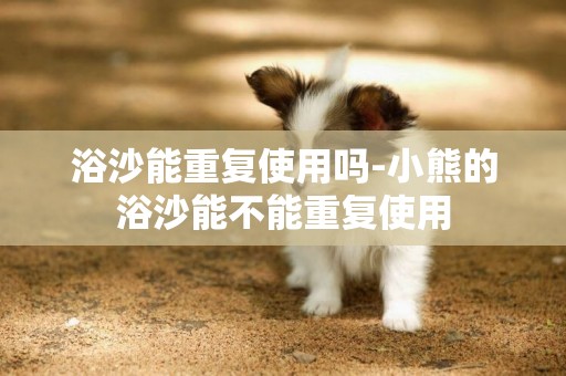浴沙能重復使用嗎-小熊的浴沙能不能重復使用