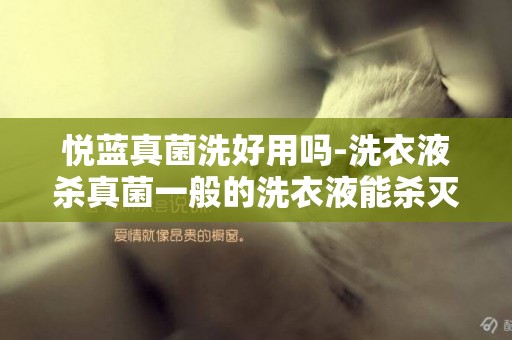 悅藍真菌洗好用嗎-洗衣液殺真菌一般的洗衣液能殺滅真菌嗎