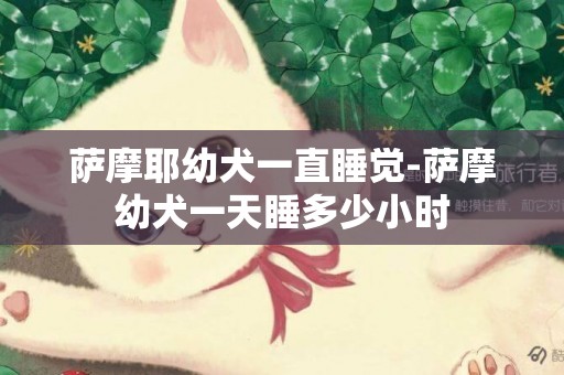薩摩耶幼犬一直睡覺-薩摩幼犬一天睡多少小時