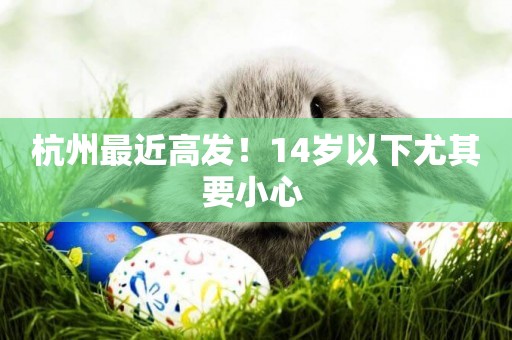 杭州最近高發！14歲以下尤其要小心 