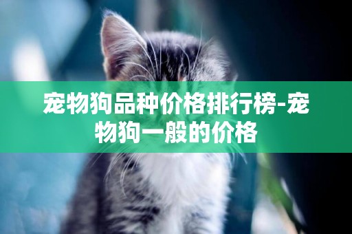 寵物狗品種價格排行榜-寵物狗一般的價格