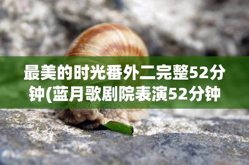最美的時光番外二完整52分鐘(藍月歌劇院表演52分鐘) 