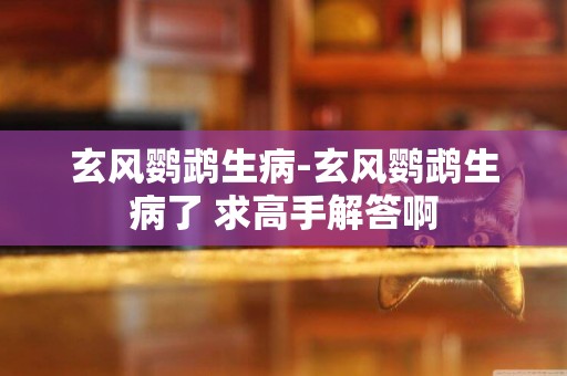 玄風鸚鵡生病-玄風鸚鵡生病了 求高手解答啊