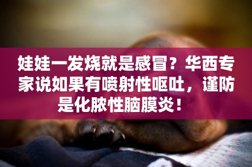 娃娃一發燒就是感冒？華西專家說如果有噴射性嘔吐，謹防是化膿性腦膜炎！ 