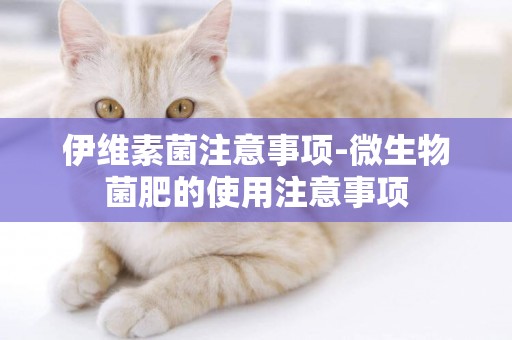 伊維素菌注意事項-微生物菌肥的使用注意事項