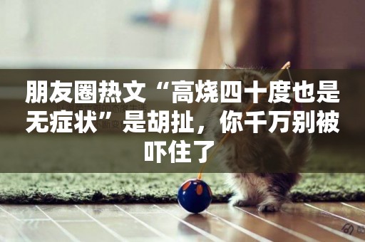 朋友圈熱文“高燒四十度也是無癥狀”是胡扯，你千萬別被嚇住了 