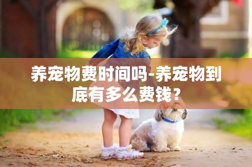 養寵物費時間嗎-養寵物到底有多么費錢？
