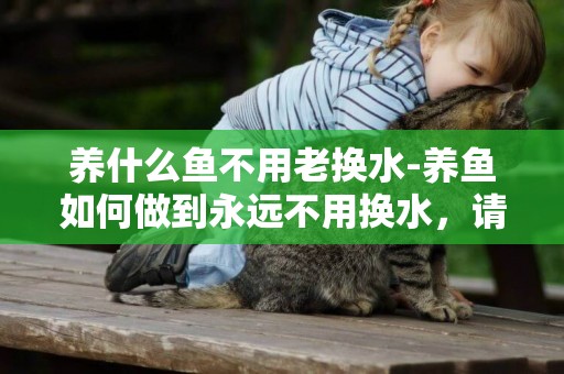 養什么魚不用老換水-養魚如何做到永遠不用換水，請大神指點