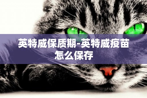 英特威保質期-英特威疫苗怎么保存