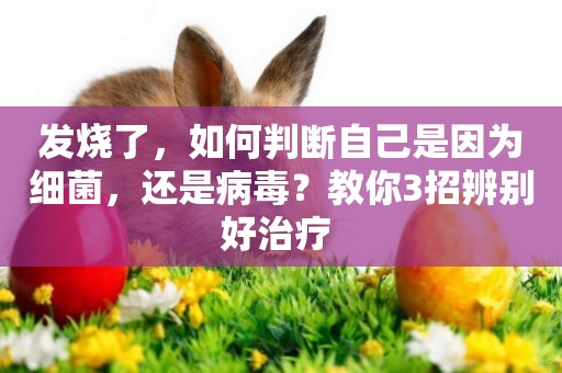 發燒了，如何判斷自己是因為細菌，還是病毒？教你3招辨別好治療 
