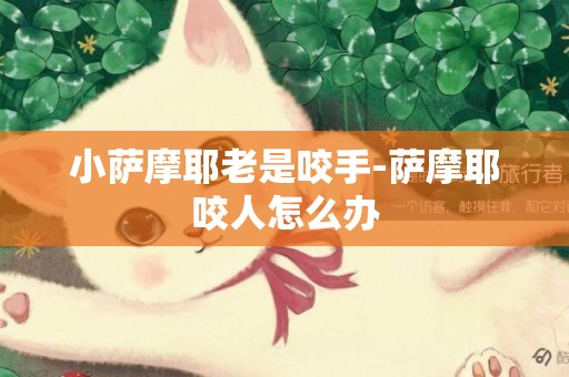 小薩摩耶老是咬手-薩摩耶咬人怎么辦