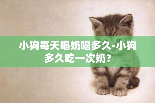 小狗每天喝奶喝多久-小狗多久吃一次奶？
