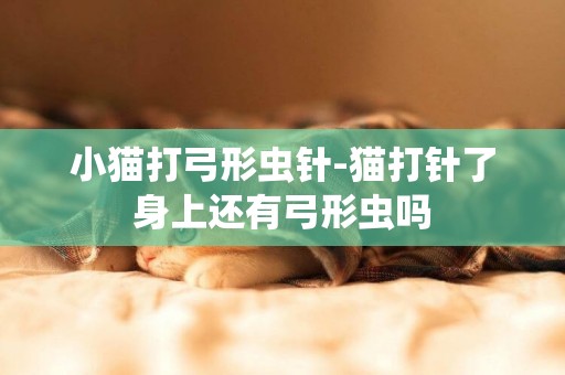 小貓打弓形蟲針-貓打針了身上還有弓形蟲嗎