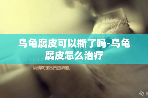 烏龜腐皮可以撕了嗎-烏龜腐皮怎么治療