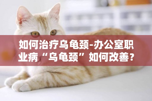 如何治療烏龜頸-辦公室職業病“烏龜頸”如何改善？