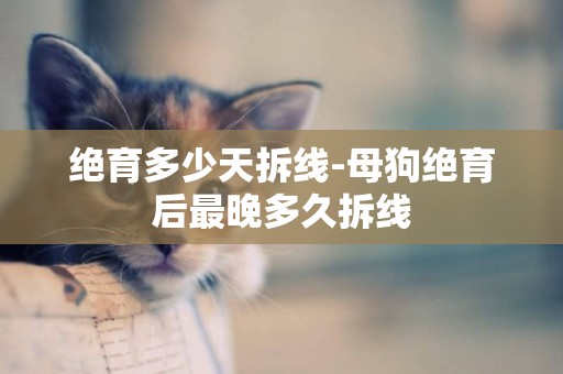 絕育多少天拆線-母狗絕育后最晚多久拆線