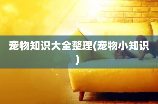 寵物知識大全整理(寵物小知識) 