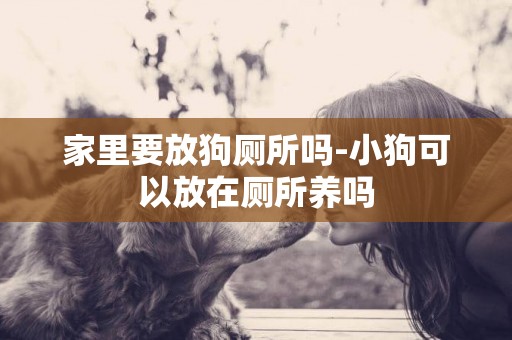 家里要放狗廁所嗎-小狗可以放在廁所養嗎