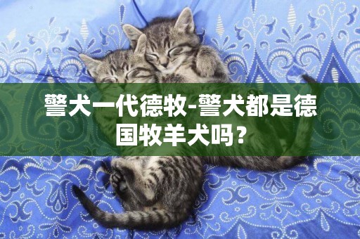 警犬一代德牧-警犬都是德國牧羊犬嗎？