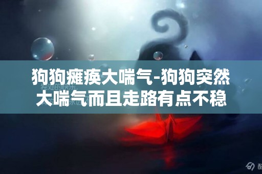 狗狗癱瘓大喘氣-狗狗突然大喘氣而且走路有點不穩