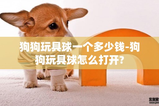 狗狗玩具球一個多少錢-狗狗玩具球怎么打開?